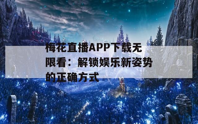 梅花直播APP下载无限看：解锁娱乐新姿势的正确方式