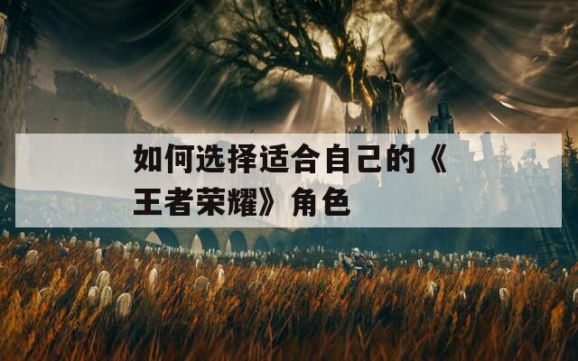 如何选择适合自己的《王者荣耀》角色