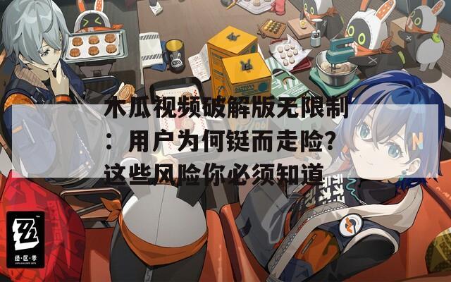 木瓜视频破解版无限制：用户为何铤而走险？这些风险你必须知道
