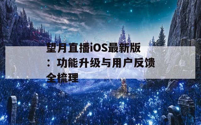 望月直播iOS最新版：功能升级与用户反馈全梳理