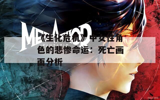 《生化危机》中女性角色的悲惨命运：死亡画面分析