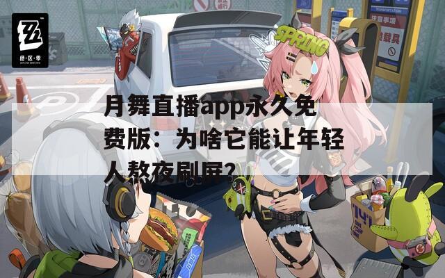 月舞直播app永久免费版：为啥它能让年轻人熬夜刷屏？