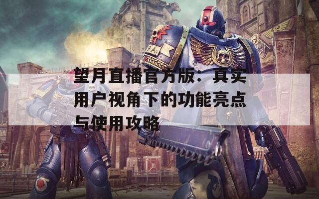 望月直播官方版：真实用户视角下的功能亮点与使用攻略