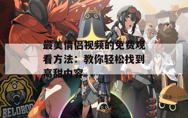 最美情侣视频的免费观看方法：教你轻松找到高甜内容