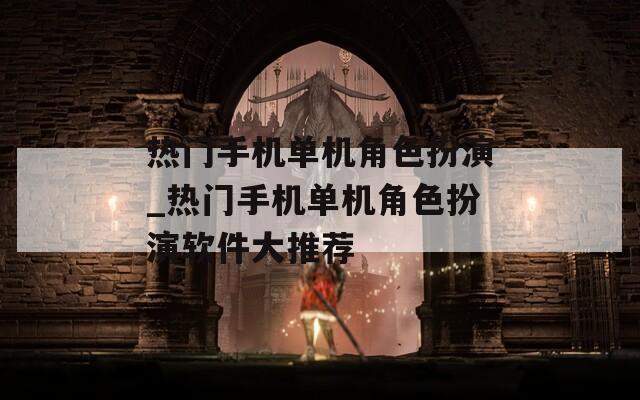 热门手机单机角色扮演_热门手机单机角色扮演软件大推荐