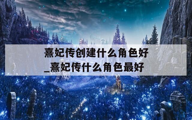 熹妃传创建什么角色好_熹妃传什么角色最好