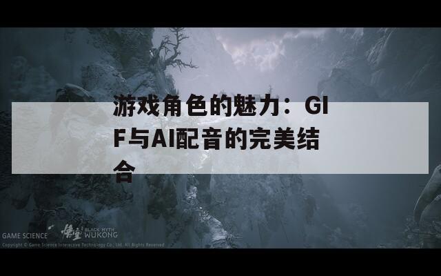 游戏角色的魅力：GIF与AI配音的完美结合