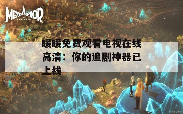 暖暖免费观看电视在线高清：你的追剧神器已上线