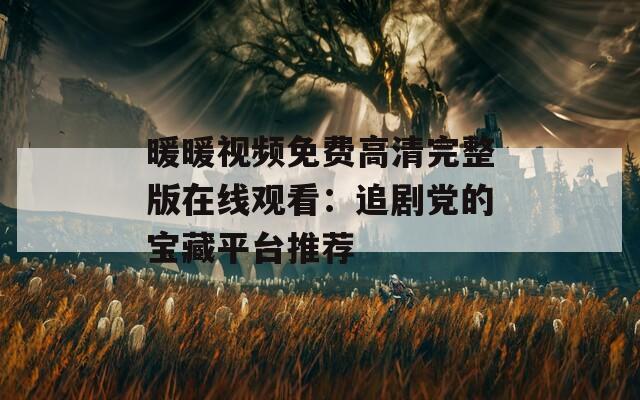 暖暖视频免费高清完整版在线观看：追剧党的宝藏平台推荐