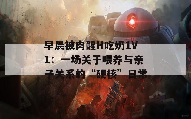早晨被肉醒H吃奶1V1：一场关于喂养与亲子关系的“硬核”日常