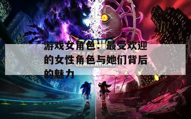 游戏女角色：最受欢迎的女性角色与她们背后的魅力
