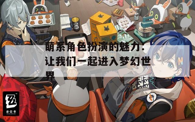 萌系角色扮演的魅力：让我们一起进入梦幻世界