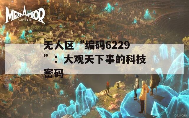 无人区“编码6229”：大观天下事的科技密码