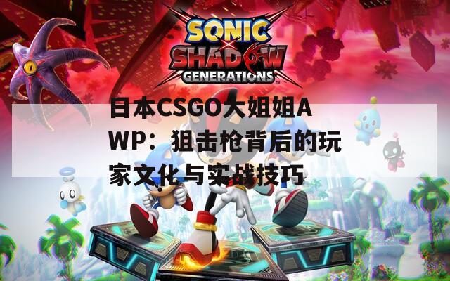 日本CSGO大姐姐AWP：狙击枪背后的玩家文化与实战技巧