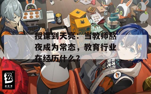 授课到天亮：当教师熬夜成为常态，教育行业在经历什么？