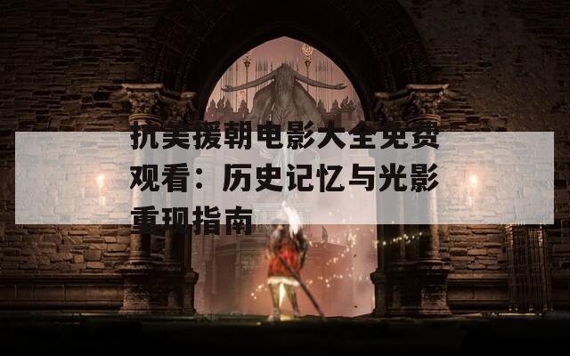 抗美援朝电影大全免费观看：历史记忆与光影重现指南