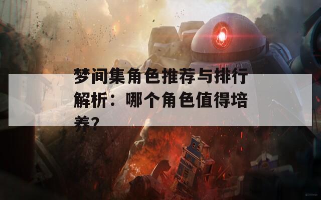 梦间集角色推荐与排行解析：哪个角色值得培养？