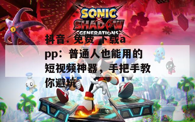 抖音. 免费 下载app：普通人也能用的短视频神器，手把手教你避坑
