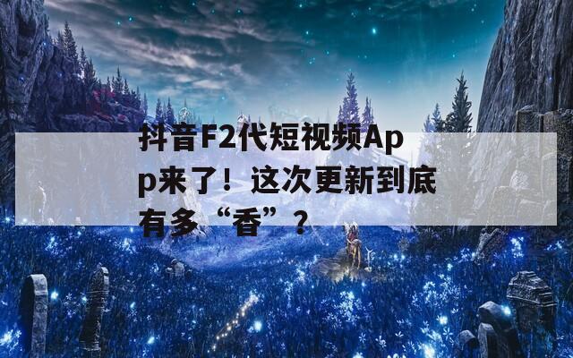 抖音F2代短视频App来了！这次更新到底有多“香”？