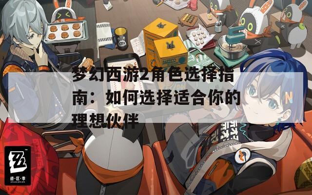 梦幻西游2角色选择指南：如何选择适合你的理想伙伴
