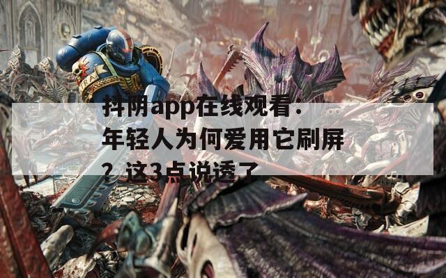 抖阴app在线观看：年轻人为何爱用它刷屏？这3点说透了