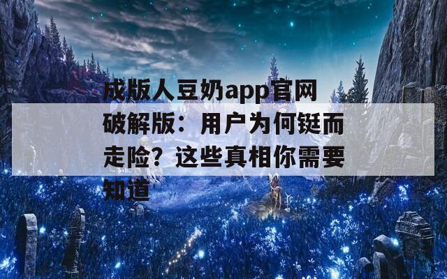 成版人豆奶app官网破解版：用户为何铤而走险？这些真相你需要知道