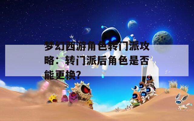梦幻西游角色转门派攻略：转门派后角色是否能更换？