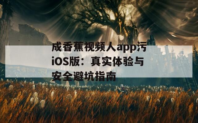 成香蕉视频人app污iOS版：真实体验与安全避坑指南