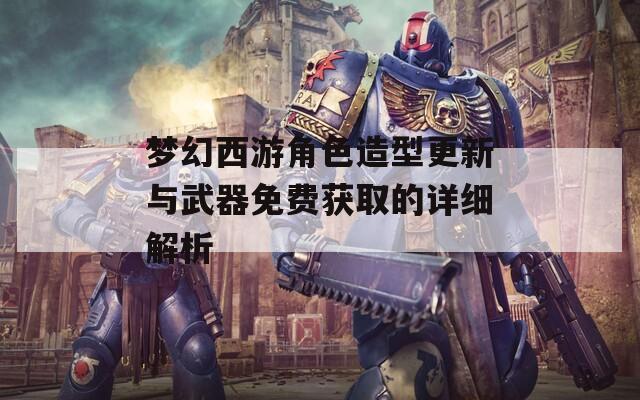 梦幻西游角色造型更新与武器免费获取的详细解析