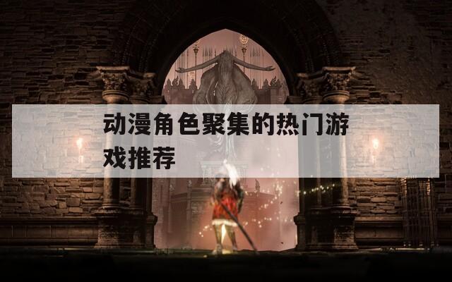 动漫角色聚集的热门游戏推荐