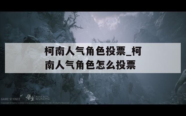 柯南人气角色投票_柯南人气角色怎么投票