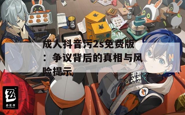 成人抖音污2s免费版：争议背后的真相与风险提示