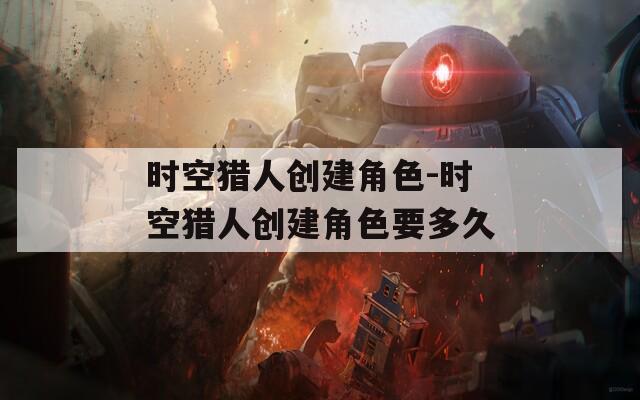 时空猎人创建角色-时空猎人创建角色要多久