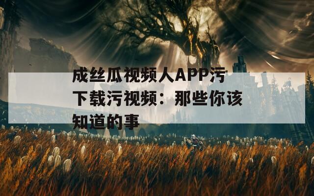 成丝瓜视频人APP污下载污视频：那些你该知道的事