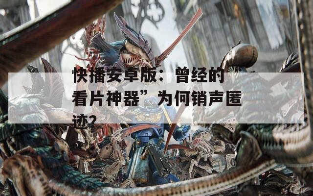 快播安卓版：曾经的“看片神器”为何销声匿迹？