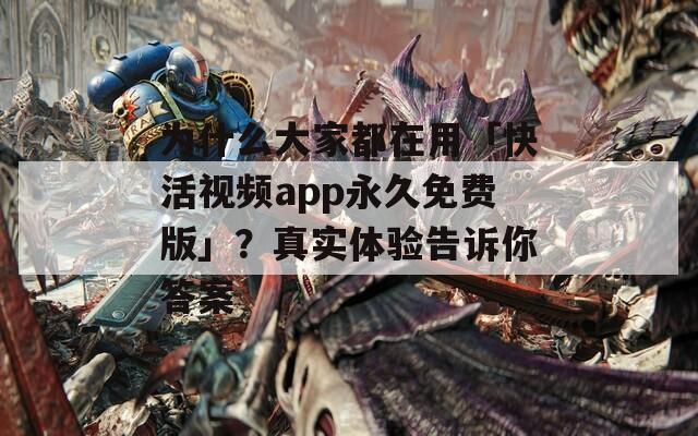 为什么大家都在用「快活视频app永久免费版」？真实体验告诉你答案