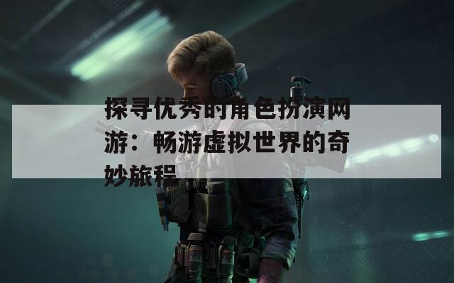 探寻优秀的角色扮演网游：畅游虚拟世界的奇妙旅程