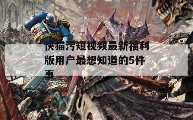 快猫污短视频最新福利版用户最想知道的5件事
