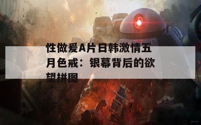 性做爰A片日韩激情五月色戒：银幕背后的欲望拼图