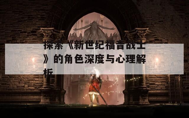 探索《新世纪福音战士》的角色深度与心理解析
