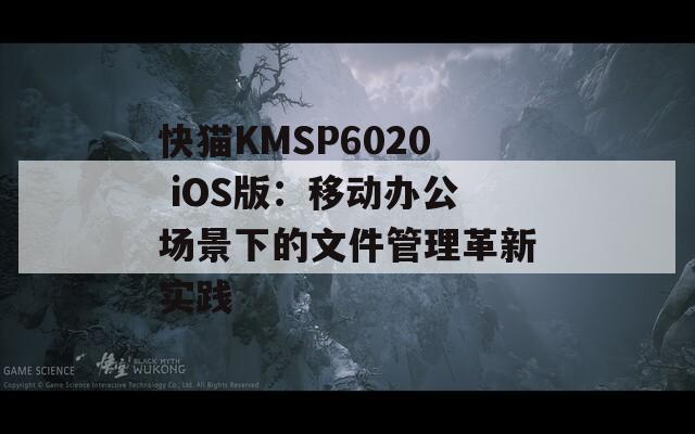 快猫KMSP6020 iOS版：移动办公场景下的文件管理革新实践