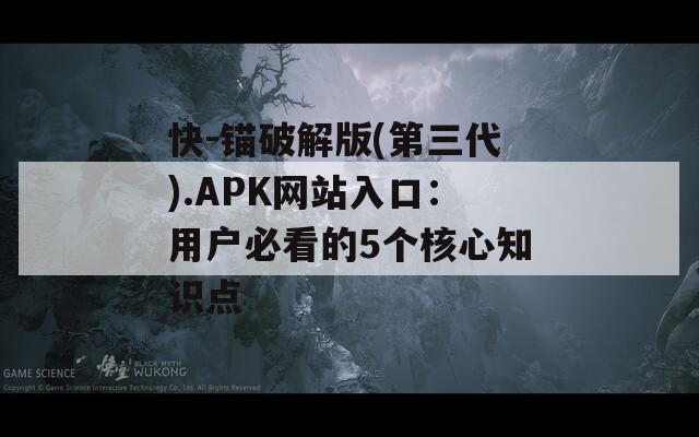 快-锚破解版(第三代).APK网站入口：用户必看的5个核心知识点