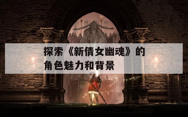 探索《新倩女幽魂》的角色魅力和背景