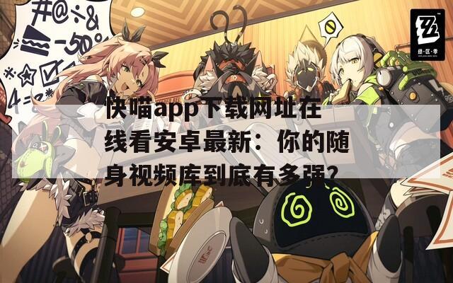 快喵app下载网址在线看安卓最新：你的随身视频库到底有多强？