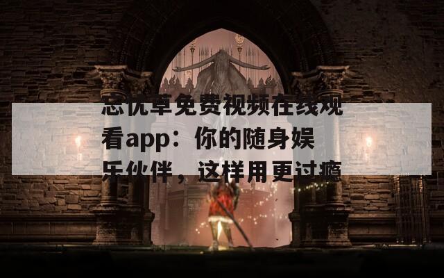 忘忧草免费视频在线观看app：你的随身娱乐伙伴，这样用更过瘾