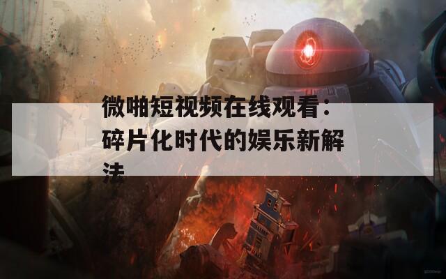 微啪短视频在线观看：碎片化时代的娱乐新解法