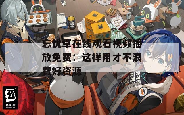 忘忧草在线观看视频播放免费：这样用才不浪费好资源