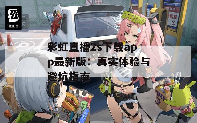 彩虹直播2s下载app最新版：真实体验与避坑指南