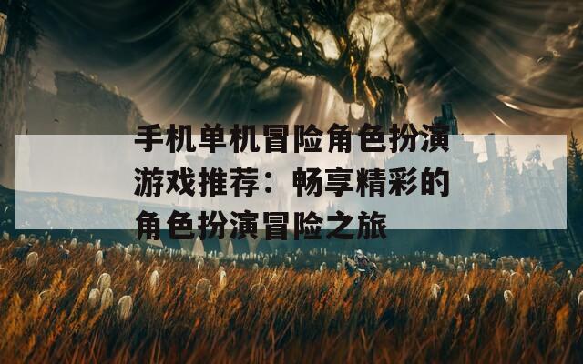 手机单机冒险角色扮演游戏推荐：畅享精彩的角色扮演冒险之旅