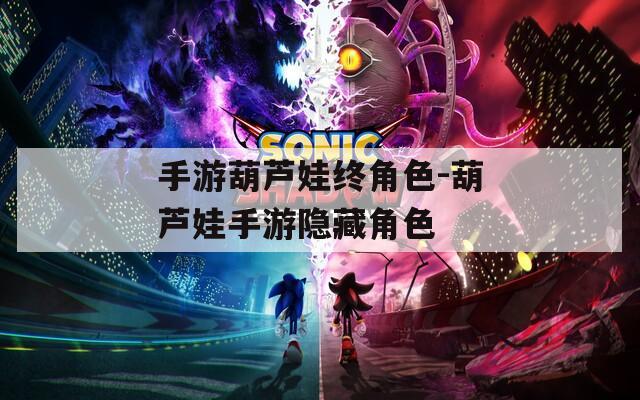手游葫芦娃终角色-葫芦娃手游隐藏角色